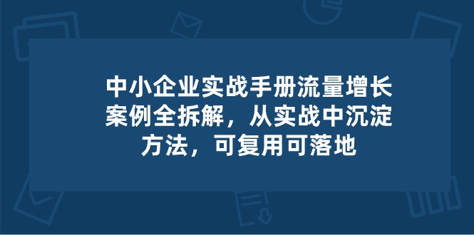 中小企业实操手册-流量增长案例拆解，从实操中沉淀方法，可复用可落地_免费分享网络创业,副业,信息差项目的老牌资源整合平台！金铲子项目