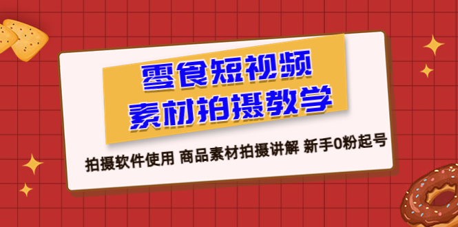 （6364期）零食短视频素材拍摄教学，拍摄软件使用商品素材拍摄讲解新手0粉起号_免费分享网络创业,副业,信息差项目的老牌资源整合平台！金铲子项目