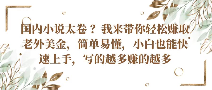 国内小说太卷？带你赚取老外美金，简单易懂小白也能快速上手，写的越多赚的越多_免费分享网络创业,副业,信息差项目的老牌资源整合平台！金铲子项目