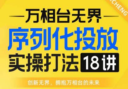 【万相台无界】序列化投放实操18讲线上实战班，全网首推，运营福音_免费分享网络创业,副业,信息差项目的老牌资源整合平台！金铲子项目