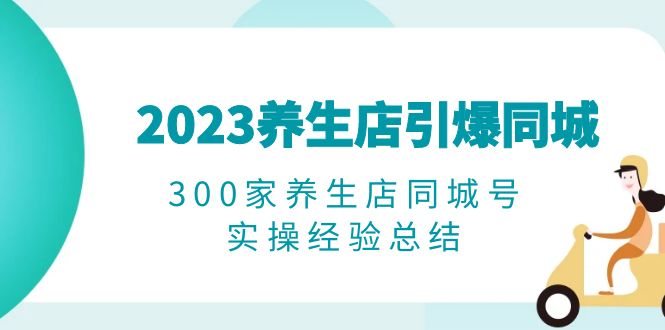 （6390期）2023养生店·引爆同城，300家养生店同城号实操经验总结_免费分享网络创业,副业,信息差项目的老牌资源整合平台！金铲子项目