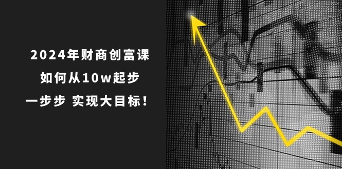2024年财商创富课：如何从起步，一步步实现大目标（7节完整版）_免费分享网络创业,副业,信息差项目的老牌资源整合平台！金铲子项目