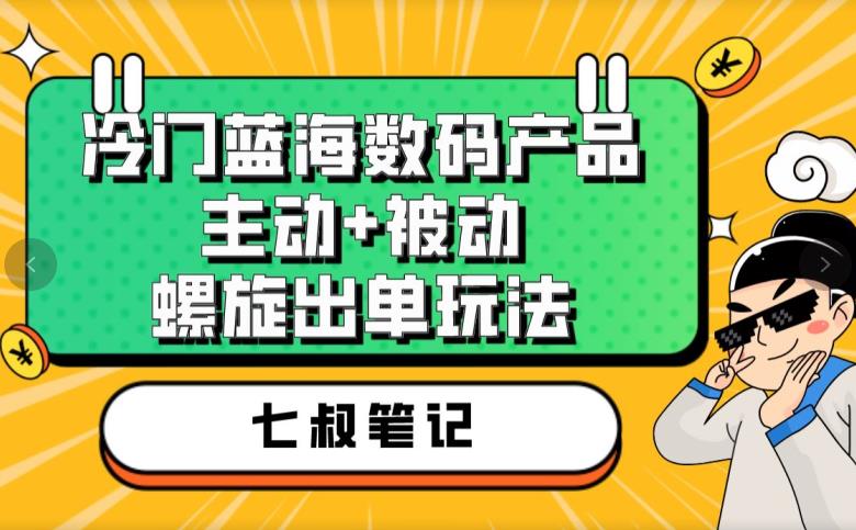 七叔冷门蓝海数码产品，主动被动螺旋出单玩法，每天百分百出单【揭秘】_免费分享网络创业,副业,信息差项目的老牌资源整合平台！金铲子项目