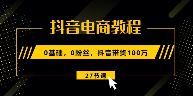 抖音电商教程：0基础，0粉丝，抖音带货100万（27节视频课）_免费分享网络创业,副业,信息差项目的老牌资源整合平台！金铲子项目