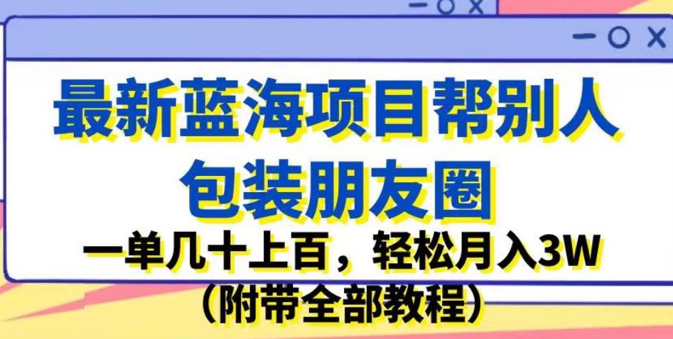 最新蓝海项目帮别人包装朋友圈，一单几十上百，（附带全部教程）_免费分享网络创业,副业,信息差项目的老牌资源整合平台！金铲子项目