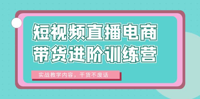 （6401期）短视频直播电商带货进阶训练营：实战教学内容，干货不废话_免费分享网络创业,副业,信息差项目的老牌资源整合平台！金铲子项目