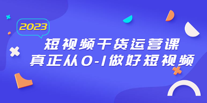 （6442期）2023短视频干货·运营课，真正从0-1做好短视频（30节课）_免费分享网络创业,副业,信息差项目的老牌资源整合平台！金铲子项目
