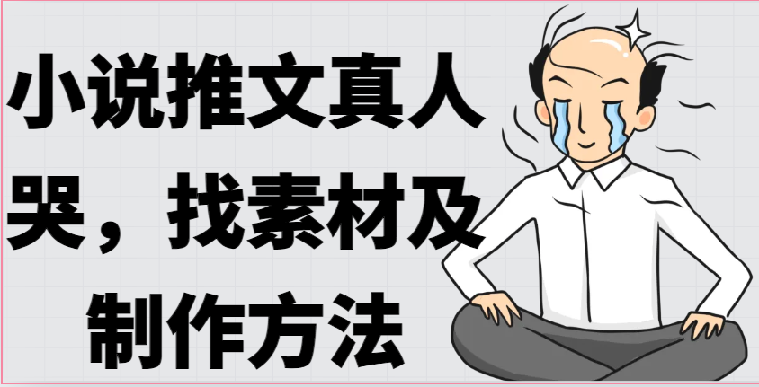 小说推文真人出镜哭，找素材及制作方法_免费分享网络创业,副业,信息差项目的老牌资源整合平台！金铲子项目