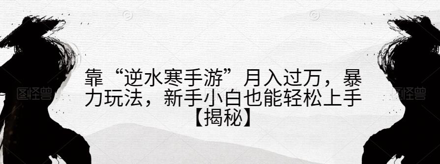 靠“逆水寒手游”，暴力玩法，新手小白也能上手【揭秘】_免费分享网络创业,副业,信息差项目的老牌资源整合平台！金铲子项目