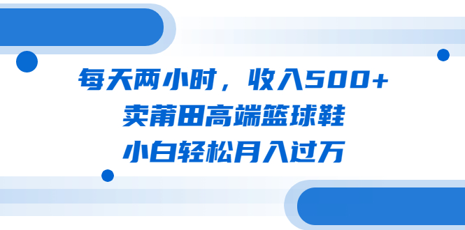 （6437期）每天两小时卖莆田高端篮球鞋，小白（教程素材）_免费分享网络创业,副业,信息差项目的老牌资源整合平台！金铲子项目