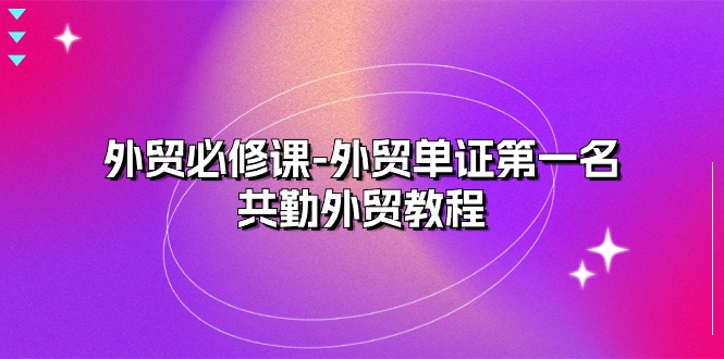 外贸必修课-外贸单证第一名-共勤外贸教程（22节课）_免费分享网络创业,副业,信息差项目的老牌资源整合平台！金铲子项目