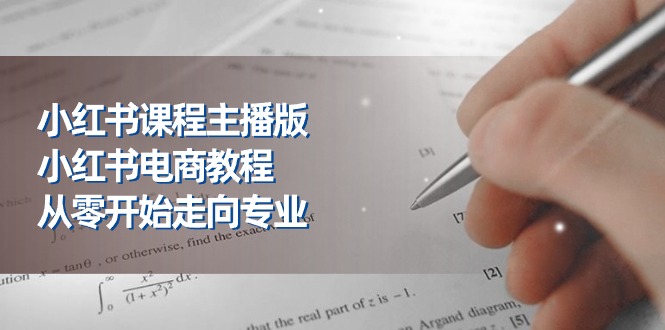 小红书课程主播版，小红书电商教程，从零开始走向专业（23节）_免费分享网络创业,副业,信息差项目的老牌资源整合平台！金铲子项目