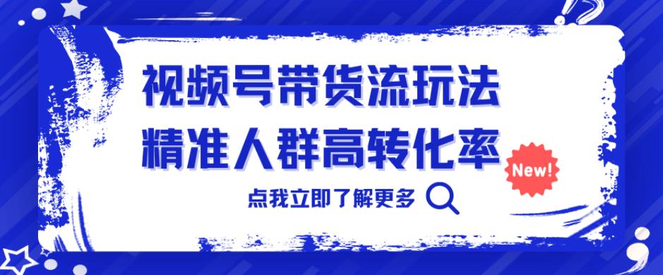 视频号带货流玩法，精准人群高转化率，0基础也可以上手【揭秘】_免费分享网络创业,副业,信息差项目的老牌资源整合平台！金铲子项目