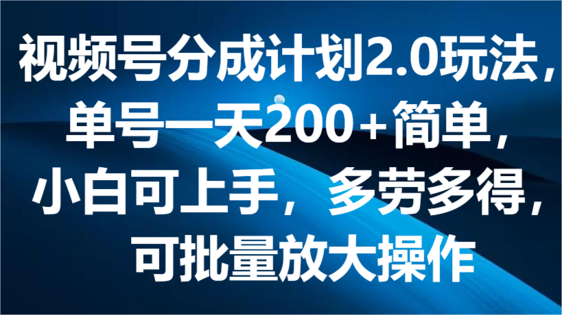 视频号分成计划2.0玩法，单号简单，小白可上手，多劳多得，可批量放大操作_免费分享网络创业,副业,信息差项目的老牌资源整合平台！金铲子项目