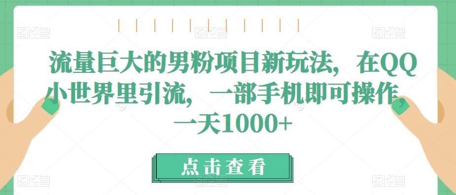 流量巨大的男粉项目新玩法，在QQ小世界里引流，一部手机即可操作，_免费分享网络创业,副业,信息差项目的老牌资源整合平台！金铲子项目
