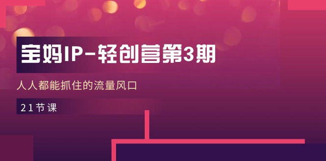 宝妈IP轻创营第3期，人人都能抓住的流量风口（21节课）_免费分享网络创业,副业,信息差项目的老牌资源整合平台！金铲子项目