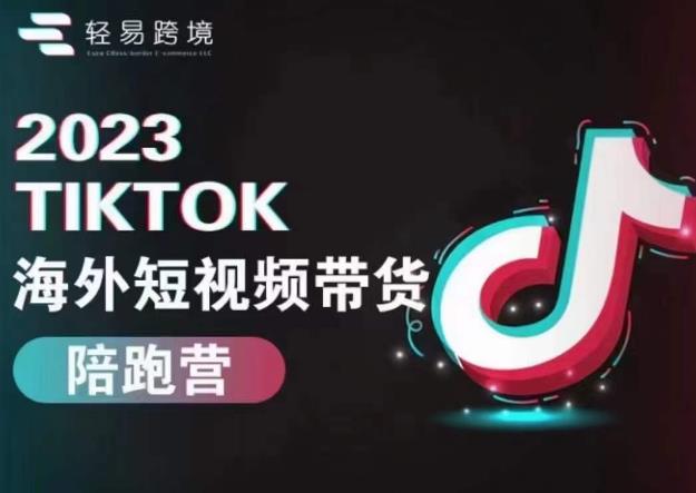 轻易跨境2023TikTok海外短视频带货陪跑营，掌握TK短视频带货全流程_免费分享网络创业,副业,信息差项目的老牌资源整合平台！金铲子项目