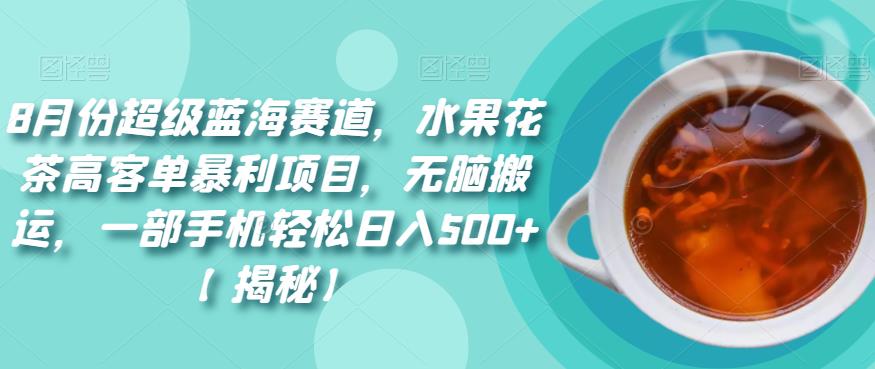 8月份超级蓝海赛道，水果花茶高客单暴利项目，无脑搬运，一部手机【揭秘】_免费分享网络创业,副业,信息差项目的老牌资源整合平台！金铲子项目