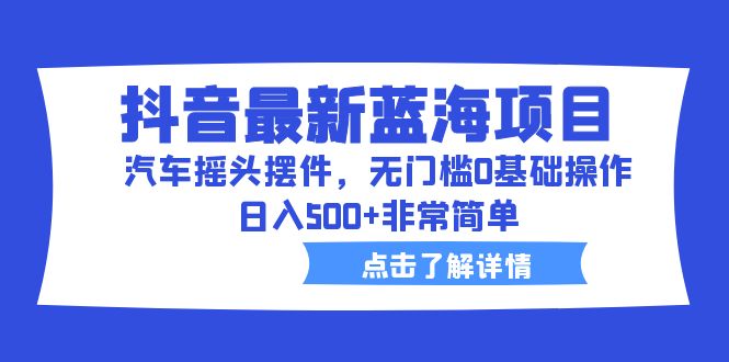 （6490期）抖音最新蓝海项目，汽车摇头摆件，无门槛0基础操作，非常简单_免费分享网络创业,副业,信息差项目的老牌资源整合平台！金铲子项目