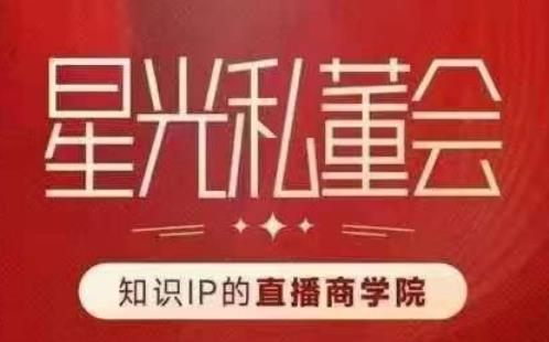 星光私董会（知识IP的直播商学院）赋能直播驱动的知识IP和老板，帮你做出高流量、高的直播间_免费分享网络创业,副业,信息差项目的老牌资源整合平台！金铲子项目