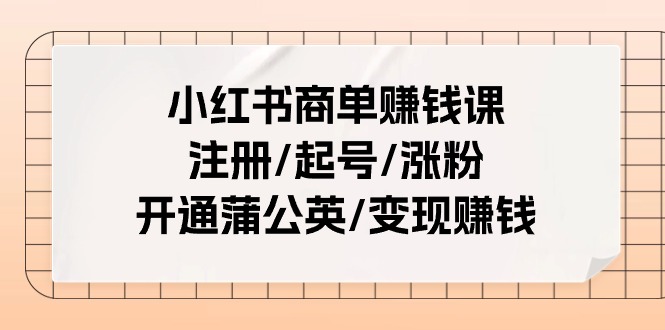 小红书商单赚钱课：注册/起号/涨粉/开通蒲公英/赚钱（25节课）_免费分享网络创业,副业,信息差项目的老牌资源整合平台！金铲子项目