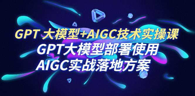 （6516期）GPT大模型AIGC技术实操课：GPT大模型部署使用AIGC实战落地方案_免费分享网络创业,副业,信息差项目的老牌资源整合平台！金铲子项目