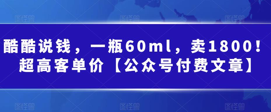 酷酷说钱，一瓶60ml，卖1800|超高客单价【公众号付费文章】_免费分享网络创业,副业,信息差项目的老牌资源整合平台！金铲子项目