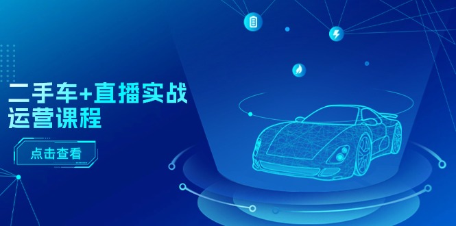 二手车直播实战运营课程：直播推荐/短视频推荐/千川投放/直播全流程_免费分享网络创业,副业,信息差项目的老牌资源整合平台！金铲子项目