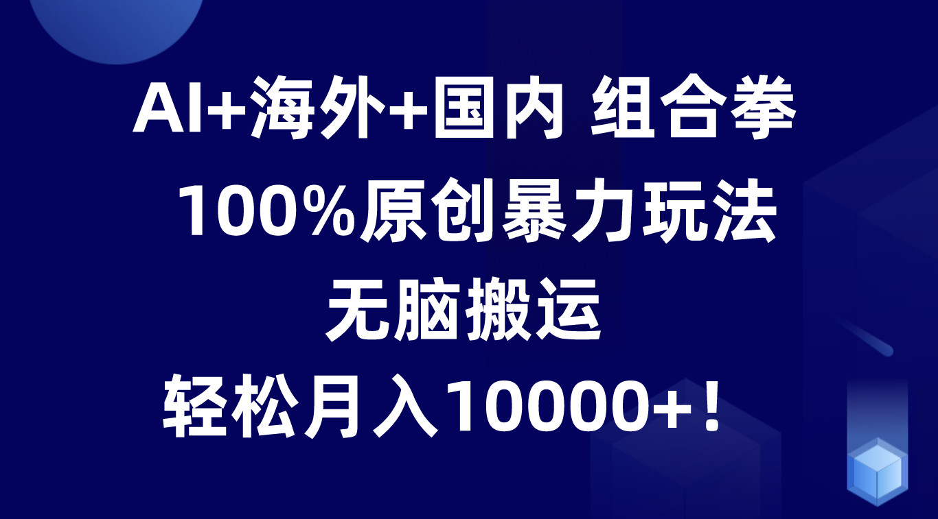 AI海外国内组合拳，100%原创暴力玩法，无脑搬运，0_免费分享网络创业,副业,信息差项目的老牌资源整合平台！金铲子项目
