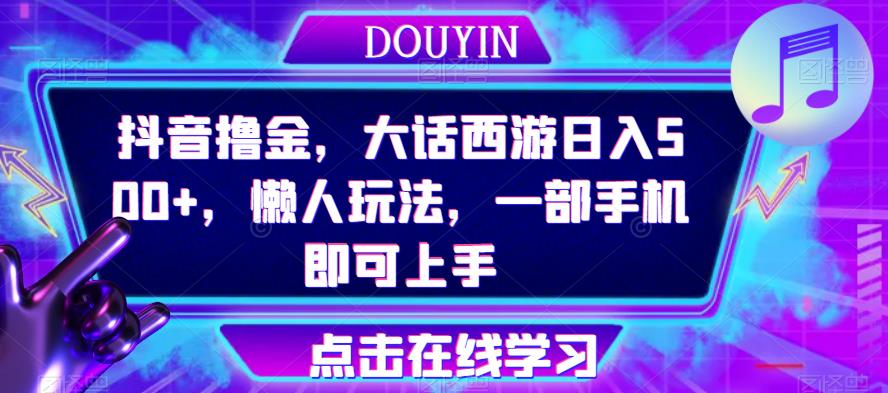 抖音撸金，大话西游，懒人玩法，一部手机即可上手【揭秘】_免费分享网络创业,副业,信息差项目的老牌资源整合平台！金铲子项目