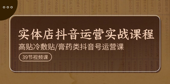 实体店抖音运营实操课程，高贴冷敷贴/膏药类抖音号运营课（39节）_免费分享网络创业,副业,信息差项目的老牌资源整合平台！金铲子项目