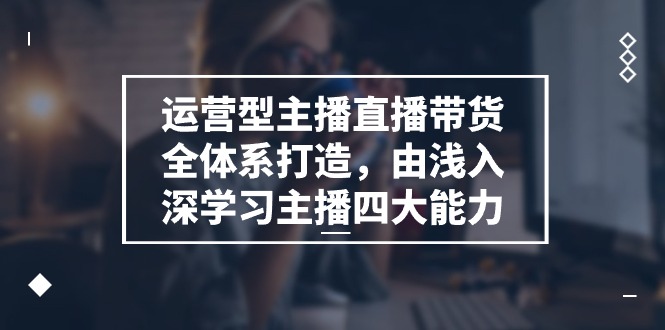运营型主播直播带货全体系打造，由浅入深学习主播四大能力（9节）_免费分享网络创业,副业,信息差项目的老牌资源整合平台！金铲子项目
