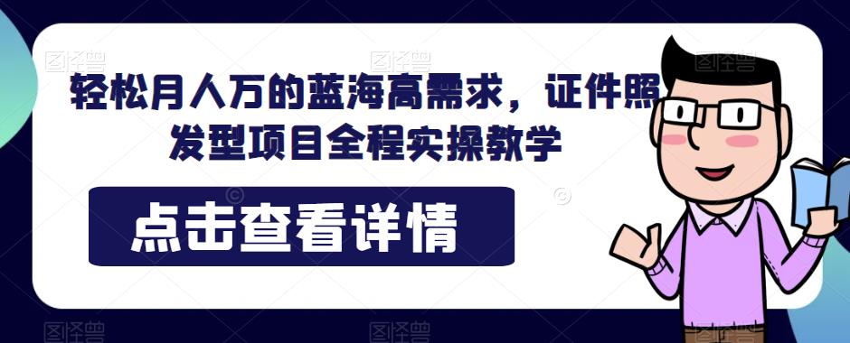 月人万的蓝海高需求，证件照发型项目全程实操教学【揭秘】_免费分享网络创业,副业,信息差项目的老牌资源整合平台！金铲子项目