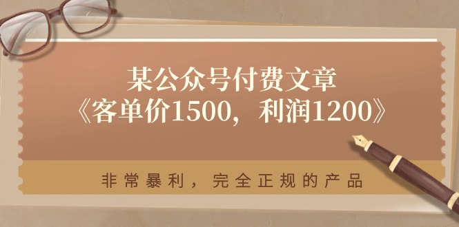 某公众号付费文章《客单价1500，利润1200》非常暴利，完全正规的产品_免费分享网络创业,副业,信息差项目的老牌资源整合平台！金铲子项目