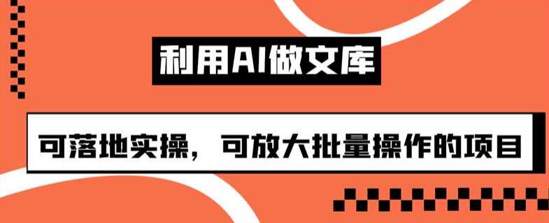 利用AI做文库，可落地实操，可放大批量操作的项目【揭秘】_免费分享网络创业,副业,信息差项目的老牌资源整合平台！金铲子项目