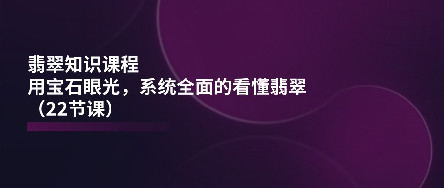 翡翠知识课程，用宝石眼光，系统全面的看懂翡翠（22节课）_免费分享网络创业,副业,信息差项目的老牌资源整合平台！金铲子项目