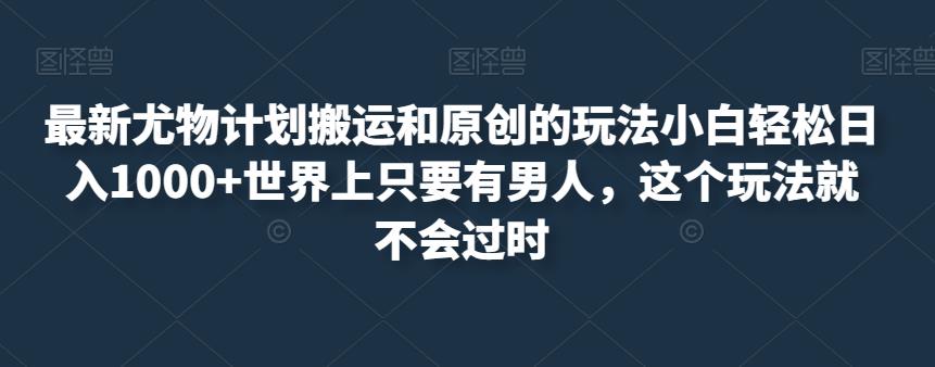 最新尤物计划搬运和原创的玩法小白世界上只要有男人，这个玩法就不会过时【揭秘】_免费分享网络创业,副业,信息差项目的老牌资源整合平台！金铲子项目