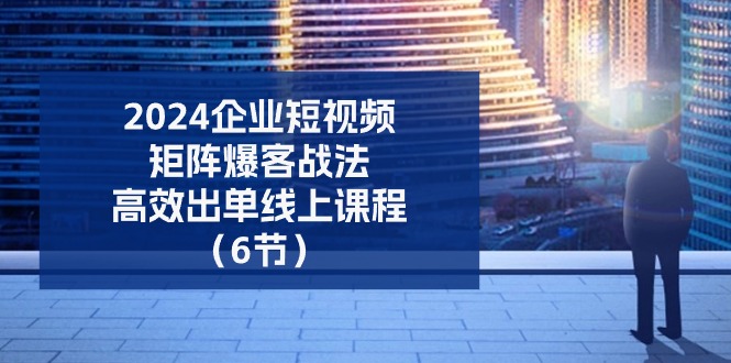 2024企业短视频矩阵爆客战法，高效出单线上课程（6节）_免费分享网络创业,副业,信息差项目的老牌资源整合平台！金铲子项目