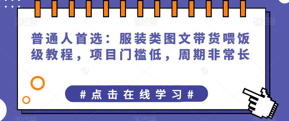 普通人首选：服装类图文带货喂饭级教程，项目门槛低，周期非常长_免费分享网络创业,副业,信息差项目的老牌资源整合平台！金铲子项目