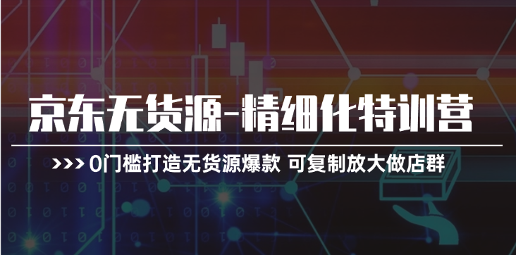 京东无货源精细化特训营，0门槛打造无货源爆款，可复制放大做店群_免费分享网络创业,副业,信息差项目的老牌资源整合平台！金铲子项目