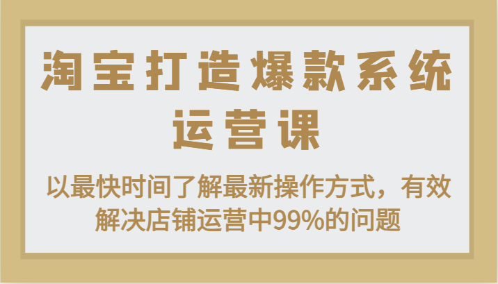 淘宝打造爆款系统运营课：以最快时间了解最新操作方式，有效解决店铺运营中99%的问题_免费分享网络创业,副业,信息差项目的老牌资源整合平台！金铲子项目