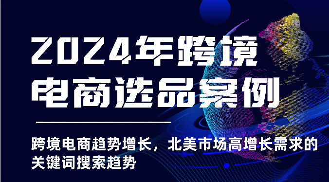 2024年跨境电商选品案例-北美市场高增长需求关键词搜索趋势（更新)_免费分享网络创业,副业,信息差项目的老牌资源整合平台！金铲子项目