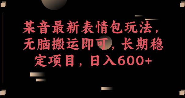某音最新表情包玩法，无脑搬运即可，长期稳定项目，【揭秘】_免费分享网络创业,副业,信息差项目的老牌资源整合平台！金铲子项目