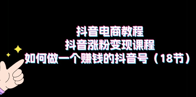 抖音电商教程：抖音涨粉课程：如何做一个赚钱的抖音号（18节）_免费分享网络创业,副业,信息差项目的老牌资源整合平台！金铲子项目