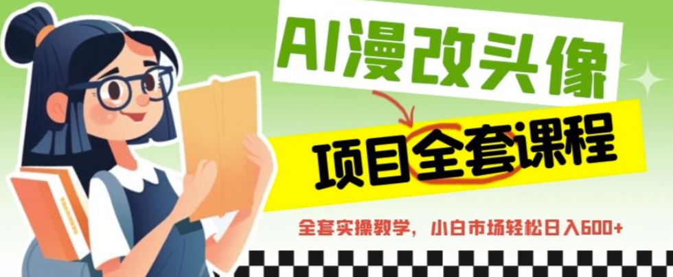 （6628期）AI漫改头像全套课程，实操，小白轻松_免费分享网络创业,副业,信息差项目的老牌资源整合平台！金铲子项目