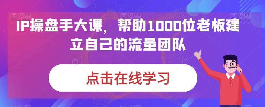 IP操盘手大课，帮助1000位老板建立自己的流量团队_免费分享网络创业,副业,信息差项目的老牌资源整合平台！金铲子项目
