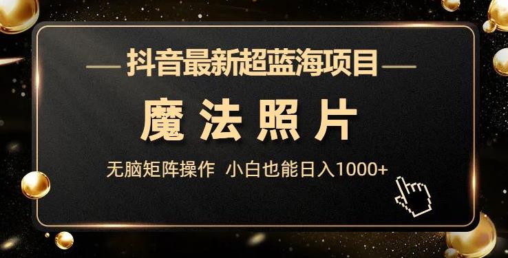 抖音最新超蓝海项目，魔法照片，无脑矩阵操作，小白也能【揭秘】_免费分享网络创业,副业,信息差项目的老牌资源整合平台！金铲子项目