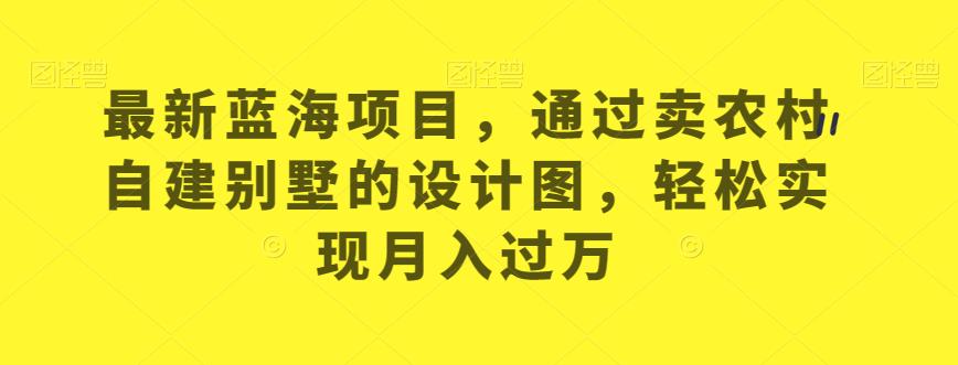 最新蓝海项目，通过卖农村自建别墅的设计图，实现【揭秘】_免费分享网络创业,副业,信息差项目的老牌资源整合平台！金铲子项目