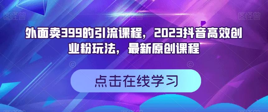 外面卖399的引流课程，2023抖音高效创业粉玩法，最新原创课程_免费分享网络创业,副业,信息差项目的老牌资源整合平台！金铲子项目