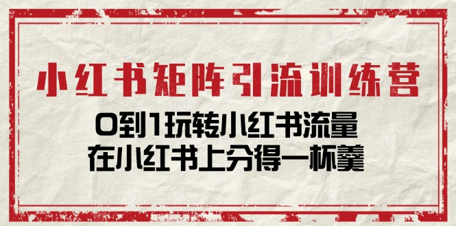 小红书矩阵引流训练营：0到1玩转小红书流量，在小红书上分得一杯羹（14节课）_免费分享网络创业,副业,信息差项目的老牌资源整合平台！金铲子项目